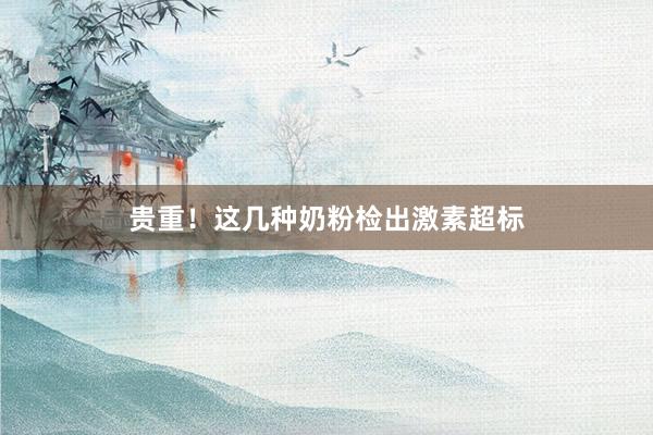 贵重！这几种奶粉检出激素超标
