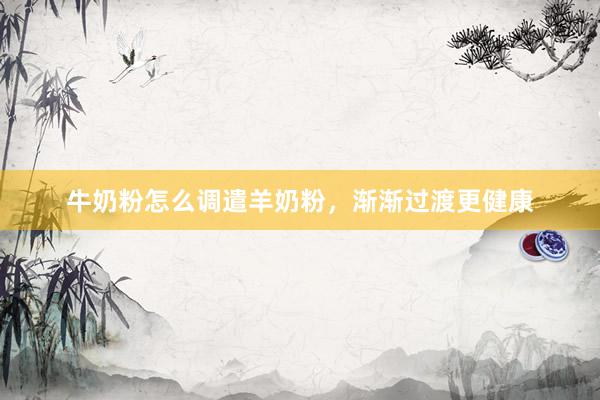 牛奶粉怎么调遣羊奶粉，渐渐过渡更健康