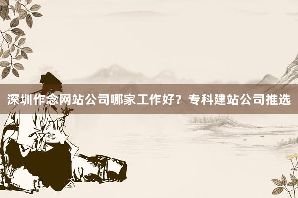 深圳作念网站公司哪家工作好？专科建站公司推选