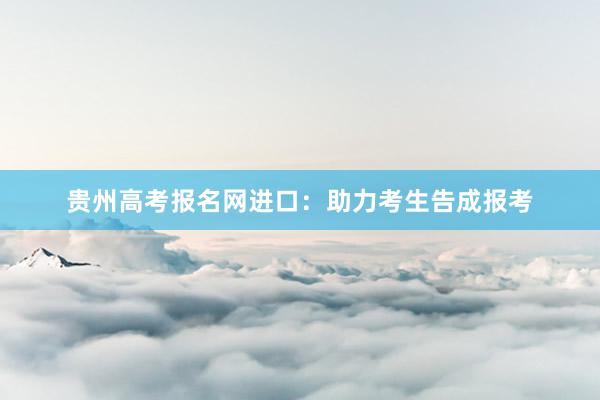 贵州高考报名网进口：助力考生告成报考
