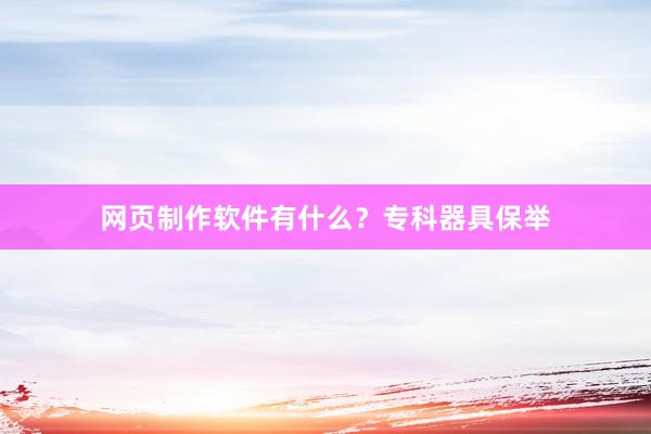 网页制作软件有什么？专科器具保举