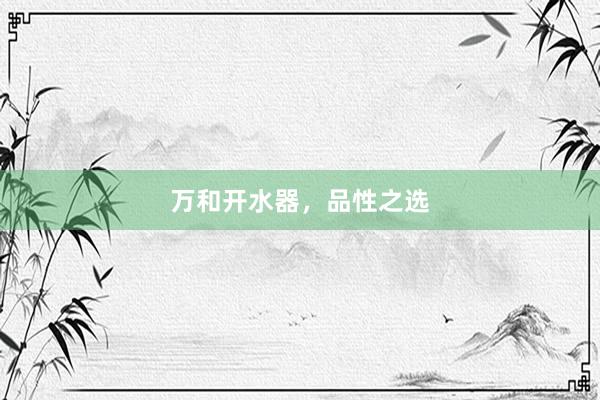 万和开水器，品性之选