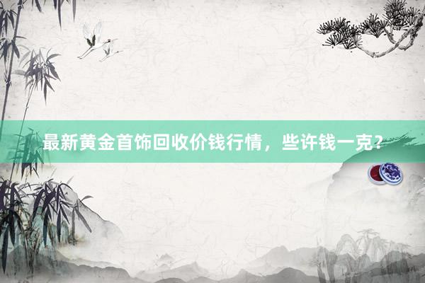 最新黄金首饰回收价钱行情，些许钱一克？