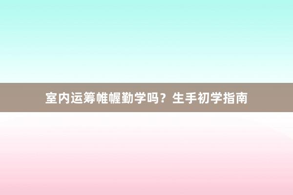 室内运筹帷幄勤学吗？生手初学指南