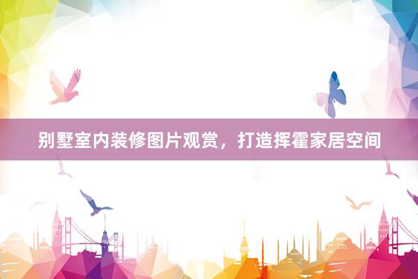 别墅室内装修图片观赏，打造挥霍家居空间