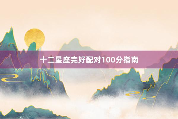 十二星座完好配对100分指南