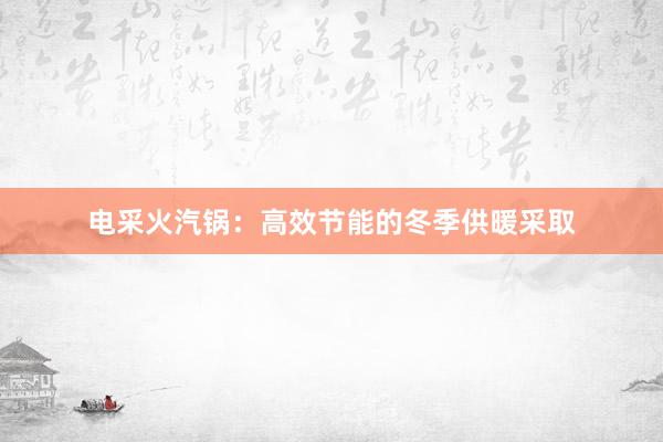 电采火汽锅：高效节能的冬季供暖采取