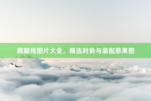 踢脚线图片大全，精选时势与装配恶果图