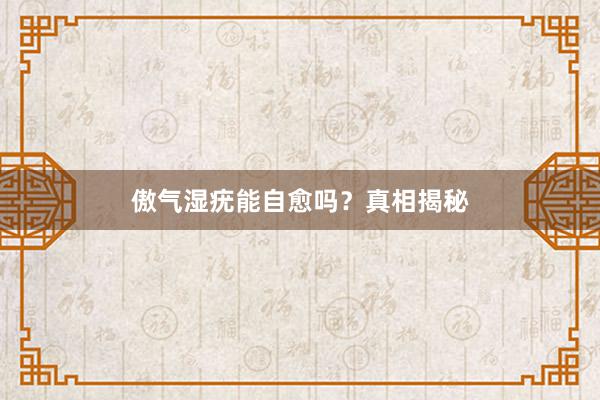 傲气湿疣能自愈吗？真相揭秘