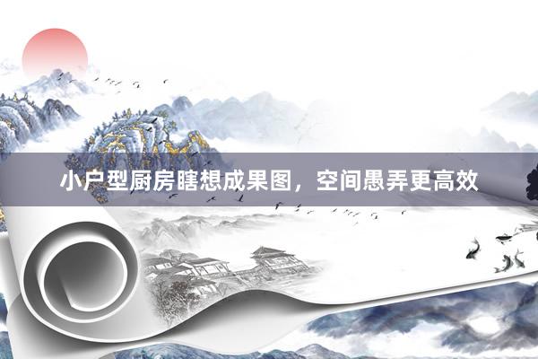 小户型厨房瞎想成果图，空间愚弄更高效