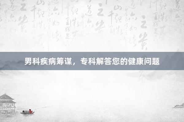 男科疾病筹谋，专科解答您的健康问题