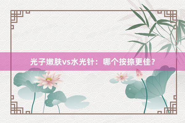 光子嫩肤vs水光针：哪个按捺更佳？