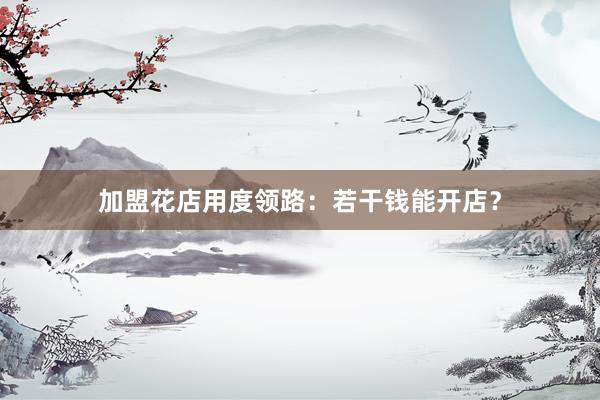 加盟花店用度领路：若干钱能开店？