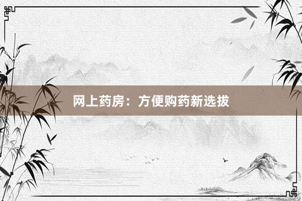 网上药房：方便购药新选拔