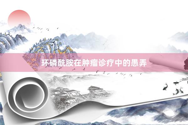 环磷酰胺在肿瘤诊疗中的愚弄