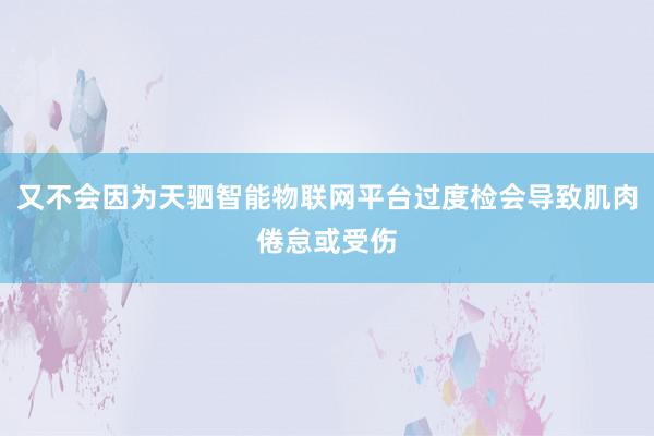 又不会因为天驷智能物联网平台过度检会导致肌肉倦怠或受伤