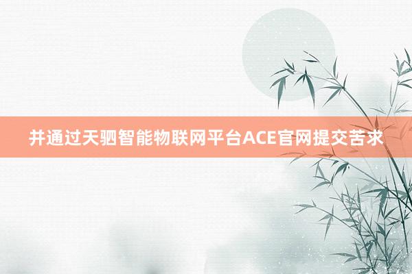 并通过天驷智能物联网平台ACE官网提交苦求