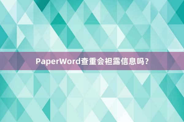 PaperWord查重会袒露信息吗?